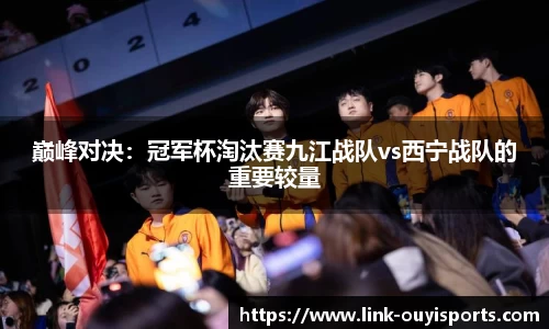 巅峰对决：冠军杯淘汰赛九江战队vs西宁战队的重要较量